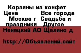 Корзины из конфет › Цена ­ 1 600 - Все города, Москва г. Свадьба и праздники » Другое   . Ненецкий АО,Щелино д.